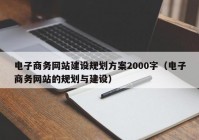 电子商务网站建设规划方案2000字（电子商务网站的规划与建设）