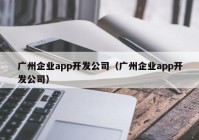 广州企业app开发公司（广州企业app开发公司）