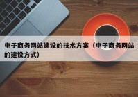 电子商务网站建设的技术方案（电子商务网站的建设方式）