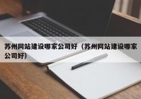 苏州网站建设哪家公司好（苏州网站建设哪家公司好）