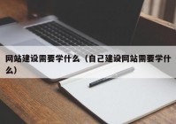 网站建设需要学什么（自己建设网站需要学什么）