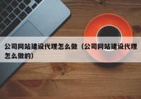 公司网站建设代理怎么做（公司网站建设代理怎么做的）