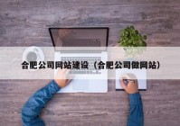 合肥公司网站建设（合肥公司做网站）