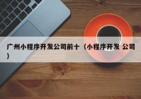 广州小程序开发公司前十（小程序开发 公司）