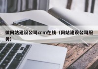 做网站建设公司crm在线（网站建设公司服务）