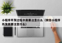 小程序开发过程中需要注意什么（微信小程序开发需要注意什么）