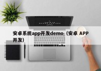 安卓系统app开发demo（安卓 APP开发）