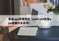 安卓app开发方式（android开发app需要什么技术）