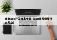 商业app开发哪家专业（app开发需要什么专业）