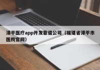 漳平医疗app开发靠谱公司（福建省漳平市医院官网）