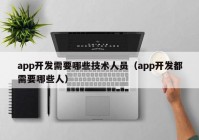 app开发需要哪些技术人员（app开发都需要哪些人）