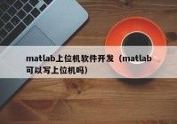 matlab上位机软件开发（matlab可以写上位机吗）