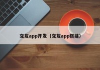 交友app开发（交友app搭建）