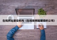 在线网站建设机构（在线做网站建设的公司）