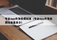 专业app开发收费标准（专业app开发收费标准是多少）