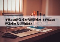 手机app开发成本和运营成本（手机app开发成本和运营成本）