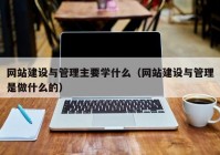 网站建设与管理主要学什么（网站建设与管理是做什么的）