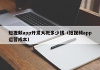 短视频app开发大概多少钱（短视频app运营成本）