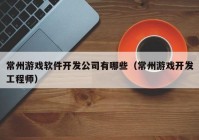 常州游戏软件开发公司有哪些（常州游戏开发工程师）