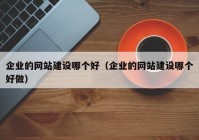 企业的网站建设哪个好（企业的网站建设哪个好做）