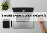 学校网站建设如何收费（学校校园网怎么收费）