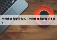 小程序开发要学多久（小程序开发需要学多久）