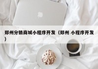 郑州分销商城小程序开发（郑州 小程序开发）