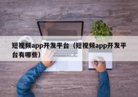 短视频app开发平台（短视频app开发平台有哪些）