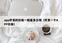 app开发的价格一般是多少钱（开发一个APP价格）